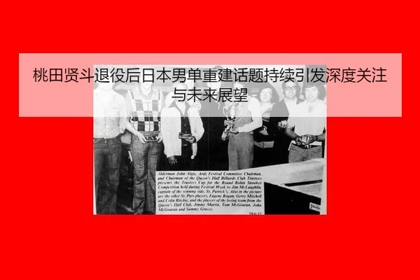 桃田贤斗退役后日本男单重建话题持续引发深度关注与未来展望